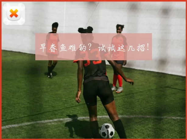 早春鱼难钓？试试这几招！