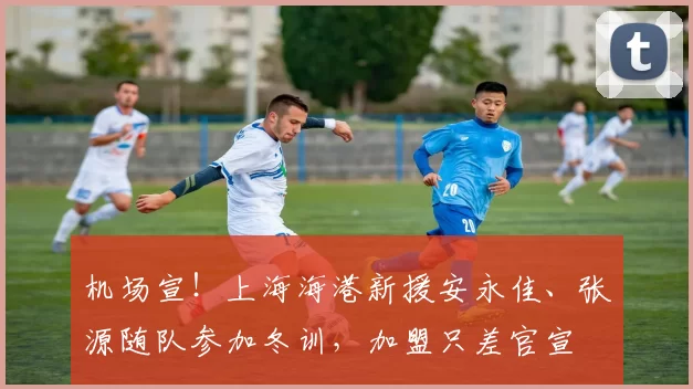 机场宣!上海海港新援安永佳、张源随队参加冬训,加盟只差官宣