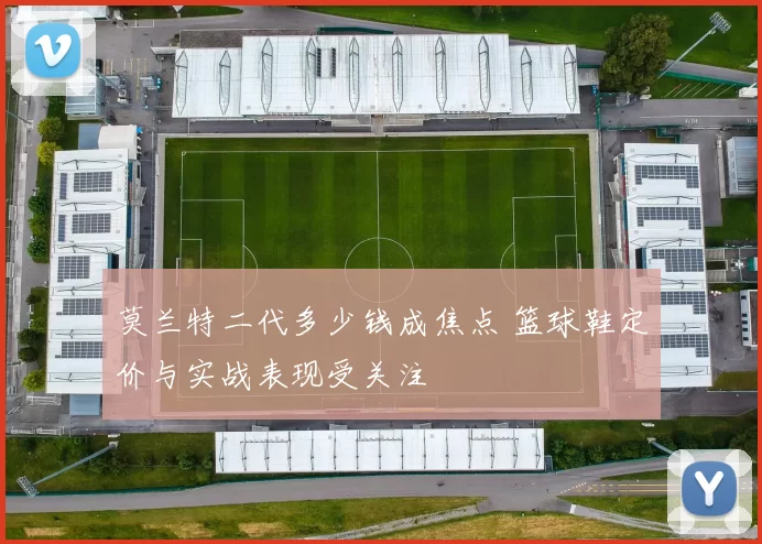 莫兰特二代多少钱成焦点 篮球鞋定价与实战表现受关注