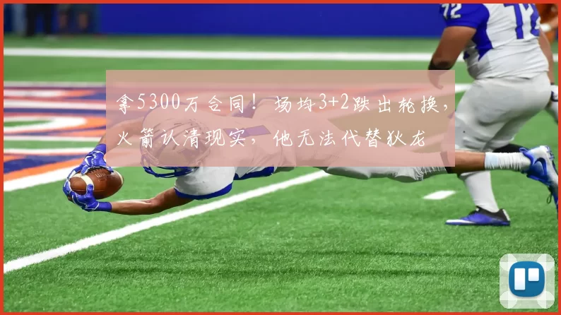 拿5300万合同！场均3+2跌出轮换，火箭认清现实，他无法代替狄龙