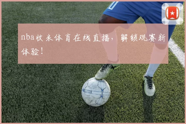 nba收米体育在线直播，解锁观赛新体验！