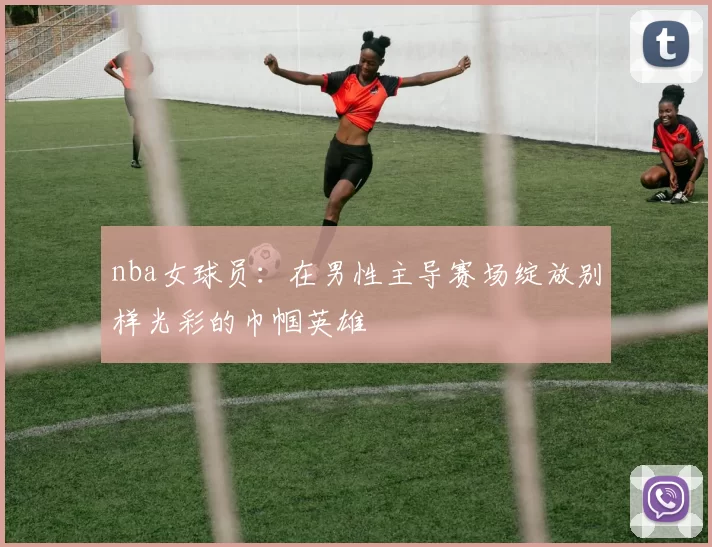 nba女球员：在男性主导赛场绽放别样光彩的巾帼英雄