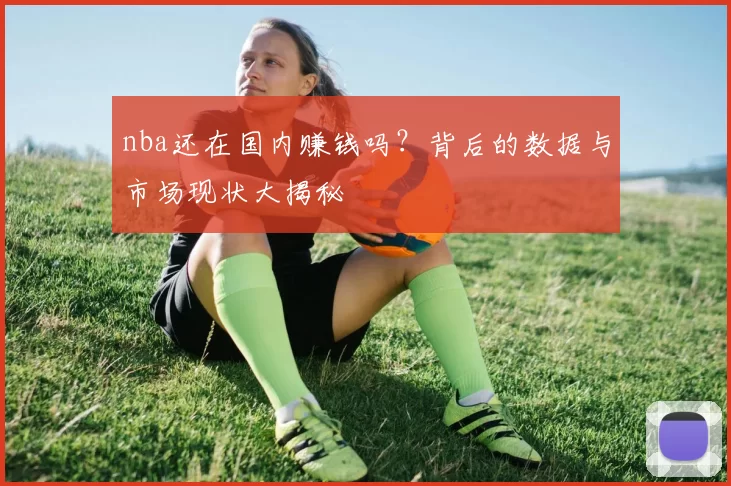 nba还在国内赚钱吗?背后的数据与市场现状大揭秘