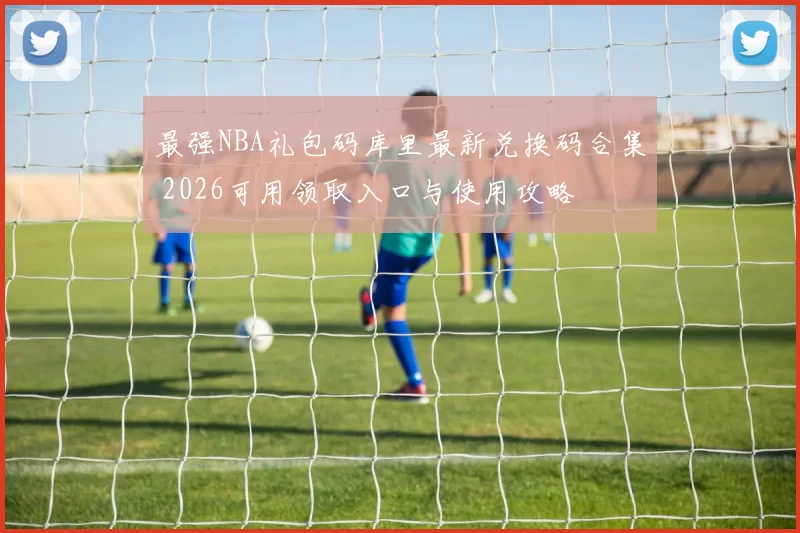 最强NBA礼包码库里最新兑换码合集 2026可用领取入口与使用攻略