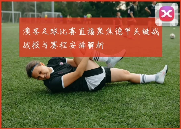 澳客足球比赛直播聚焦德甲关键战战报与赛程安排解析