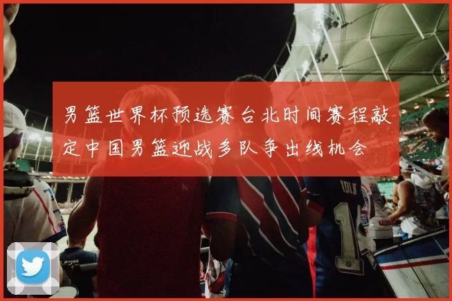 男篮世界杯预选赛台北时间赛程敲定中国男篮迎战多队争出线机会