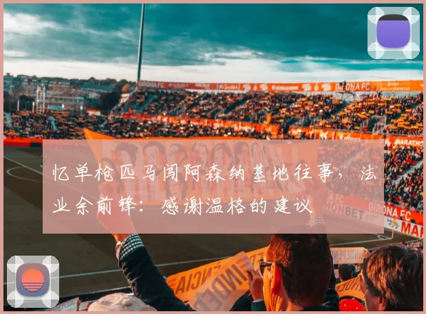 忆单枪匹马闯阿森纳基地往事，法业余前锋：感谢温格的建议