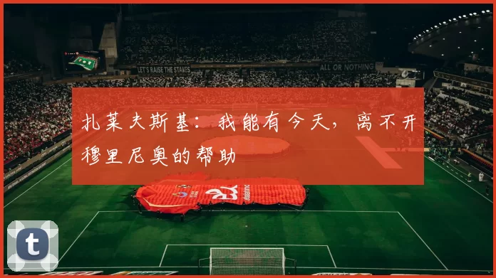 扎莱夫斯基：我能有今天，离不开穆里尼奥的帮助