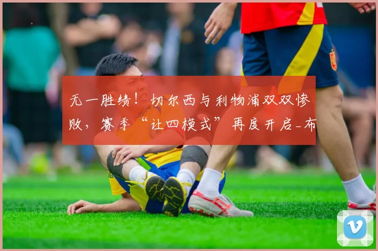 无一胜绩！切尔西与利物浦双双惨败，赛季“让四模式”再度开启_布莱顿_比赛_欧冠