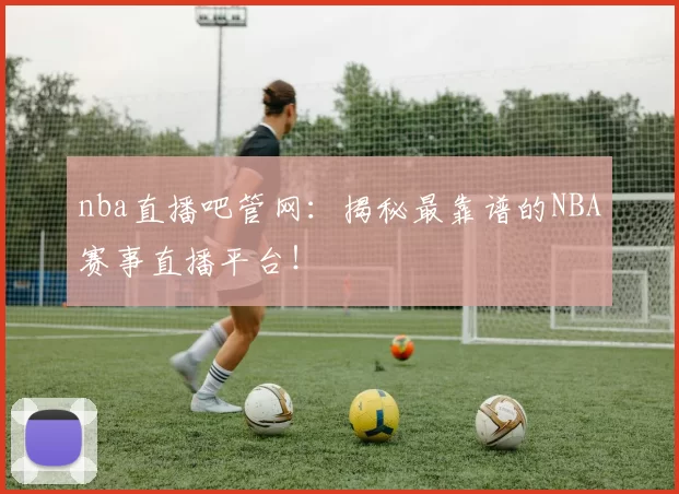 nba直播吧管网:揭秘最靠谱的NBA赛事直播平台!