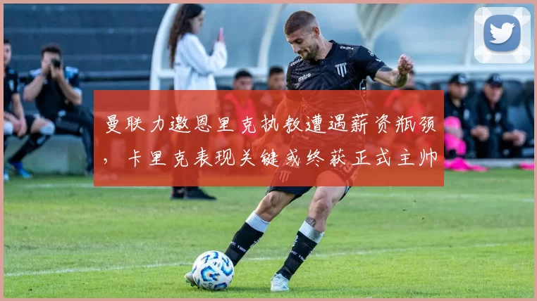 曼联力邀恩里克执教遭遇薪资瓶颈，卡里克表现关键或终获正式主帅职位_赛季_欧冠_利物浦