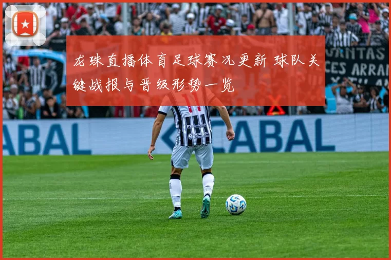 龙珠直播体育足球赛况更新 球队关键战报与晋级形势一览